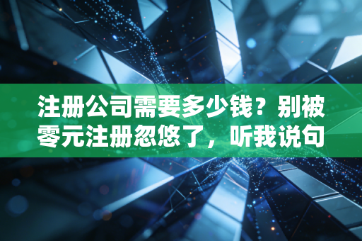注册公司需要多少钱？别被零元注册忽悠了，听我说句大实话