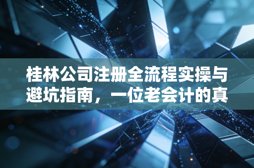 桂林公司注册全流程实操与避坑指南，一位老会计的真心话