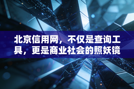 北京信用网，不仅是查询工具，更是商业社会的照妖镜与通行证
