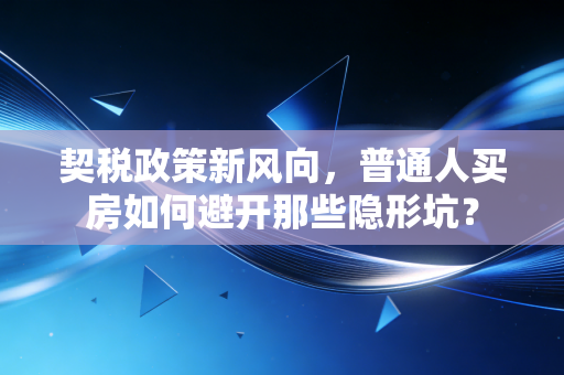 契税政策新风向，普通人买房如何避开那些隐形坑？