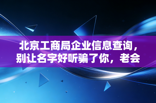 北京工商局企业信息查询，别让名字好听骗了你，老会计教你如何看透一家公司的底细