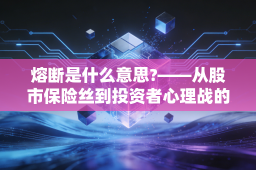 熔断是什么意思?——从股市保险丝到投资者心理战的深度剖析