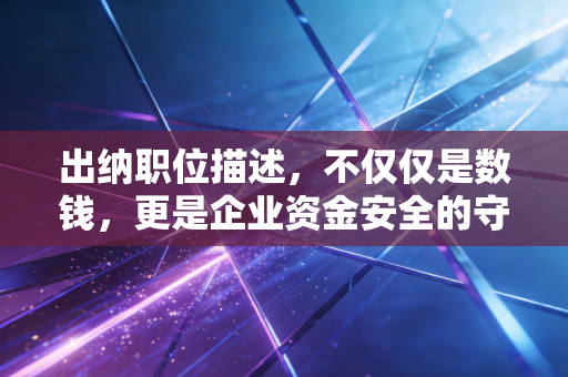 出纳职位描述,不仅仅是数钱,更是企业资金安全的守门人