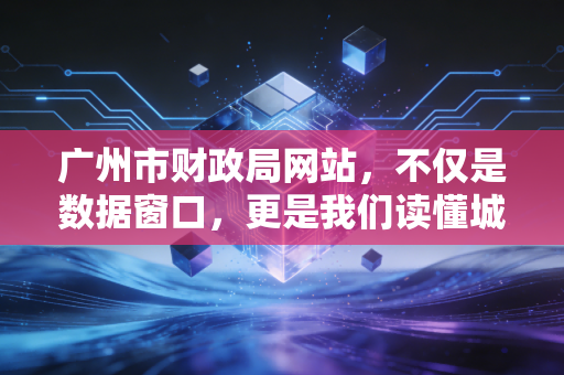 广州市财政局网站，不仅是数据窗口，更是我们读懂城市经济脉搏的藏宝图