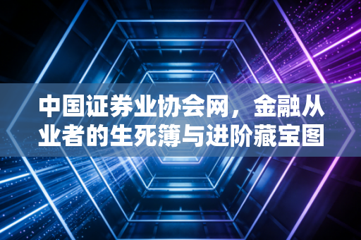 中国证券业协会网，金融从业者的生死簿与进阶藏宝图