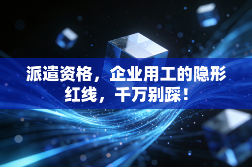派遣资格，企业用工的隐形红线，千万别踩！