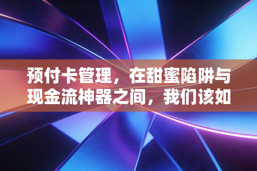 预付卡管理，在甜蜜陷阱与现金流神器之间，我们该如何自处？