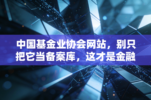 中国基金业协会网站，别只把它当备案库，这才是金融圈的照妖镜