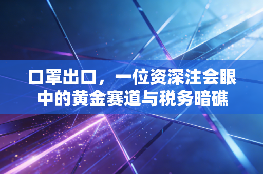 口罩出口，一位资深注会眼中的黄金赛道与税务暗礁