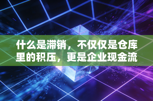 什么是滞销，不仅仅是仓库里的积压，更是企业现金流与利润的隐形杀手