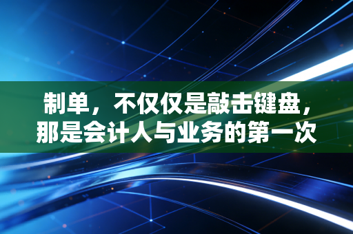 制单,不仅仅是敲击键盘,那是会计人与业务的第一次深度博弈