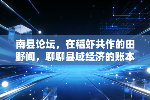 南县论坛，在稻虾共作的田野间，聊聊县域经济的账本与未来