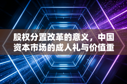 股权分置改革的意义，中国资本市场的成人礼与价值重估