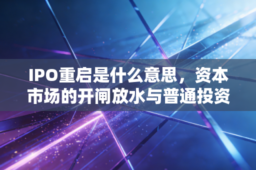 IPO重启是什么意思,资本市场的开闸放水与普通投资者的悲喜交加