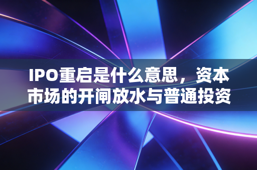 IPO重启是什么意思，资本市场的开闸放水与普通投资者的悲喜交加