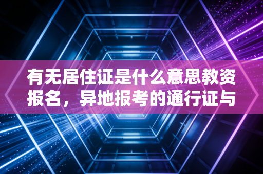 有无居住证是什么意思教资报名，异地报考的通行证与拦路虎