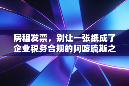 房租发票,别让一张纸成了企业税务合规的阿喀琉斯之踵