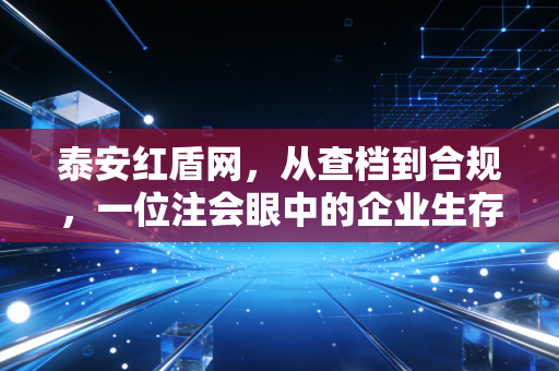 泰安红盾网，从查档到合规，一位注会眼中的企业生存指南