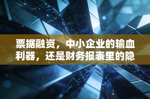 票据融资，中小企业的输血利器，还是财务报表里的隐形炸弹？