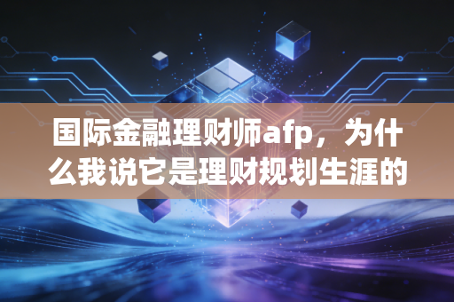 国际金融理财师afp，为什么我说它是理财规划生涯的必修课？