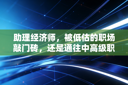 助理经济师，被低估的职场敲门砖，还是通往中高级职称的必经之路？
