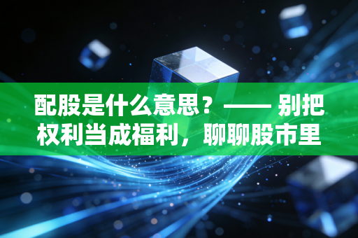 配股是什么意思?—— 别把权利当成福利,聊聊股市里那个让人又爱又恨的填坑游戏