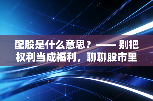 配股是什么意思?—— 别把权利当成福利,聊聊股市里那个让人又爱又恨的填坑游戏