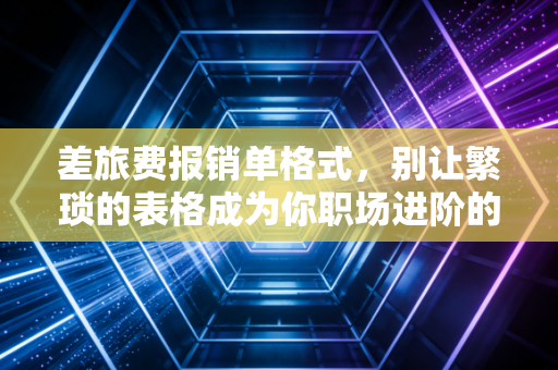 差旅费报销单格式,别让繁琐的表格成为你职场进阶的绊脚石