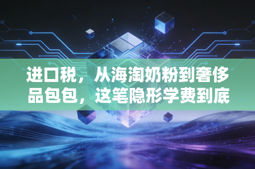 进口税,从海淘奶粉到奢侈品包包,这笔隐形学费到底该怎么交?