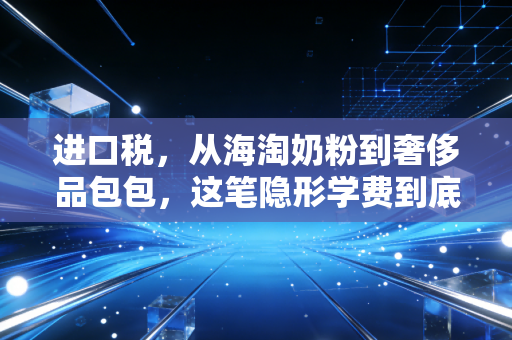 进口税，从海淘奶粉到奢侈品包包，这笔隐形学费到底该怎么交？