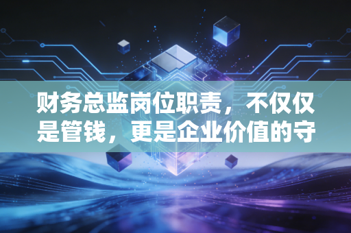 财务总监岗位职责,不仅仅是管钱,更是企业价值的守护者与创造者