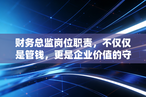 财务总监岗位职责，不仅仅是管钱，更是企业价值的守护者与创造者