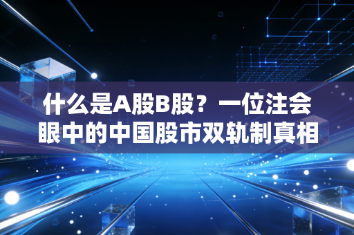 什么是A股B股？一位注会眼中的中国股市双轨制真相与生存法则