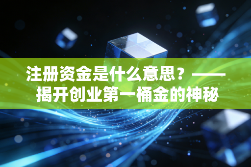 注册资金是什么意思？—— 揭开创业第一桶金的神秘面纱与潜在陷阱