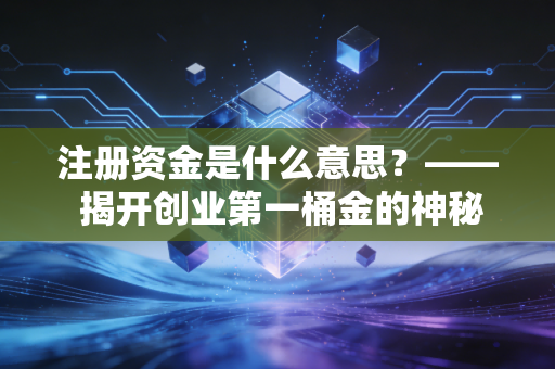 注册资金是什么意思？—— 揭开创业第一桶金的神秘面纱与潜在陷阱