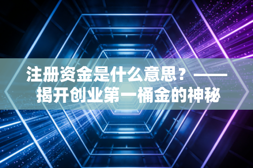 注册资金是什么意思？—— 揭开创业第一桶金的神秘面纱与潜在陷阱