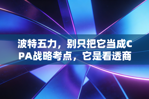 波特五力，别只把它当成CPA战略考点，它是看透商业生死的透视镜