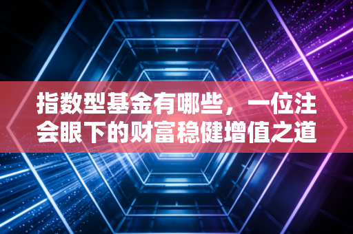 指数型基金有哪些，一位注会眼下的财富稳健增值之道
