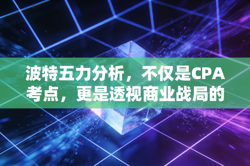 波特五力分析，不仅是CPA考点，更是透视商业战局的上帝视角
