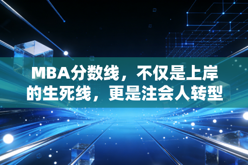 MBA分数线,不仅是上岸的生死线,更是注会人转型的试金石