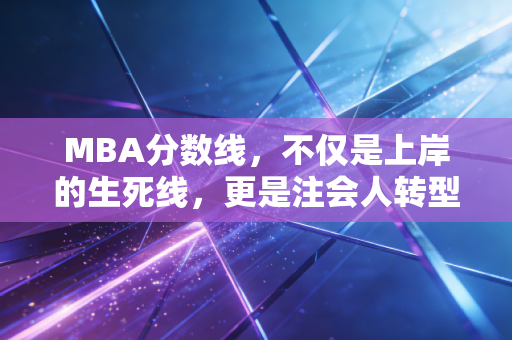 MBA分数线，不仅是上岸的生死线，更是注会人转型的试金石