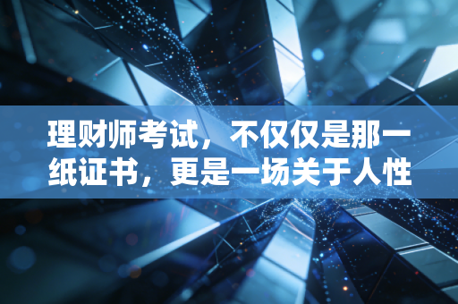 理财师考试,不仅仅是那一纸证书,更是一场关于人性与金钱的深度修行