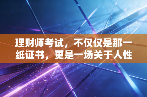 理财师考试,不仅仅是那一纸证书,更是一场关于人性与金钱的深度修行