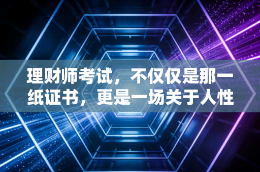 理财师考试，不仅仅是那一纸证书，更是一场关于人性与金钱的深度修行