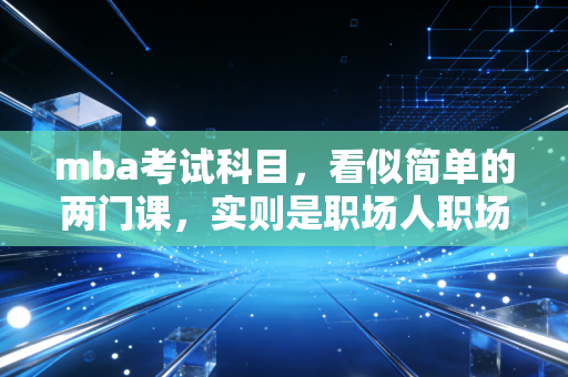 mba考试科目，看似简单的两门课，实则是职场人职场人思维模式的一场硬仗