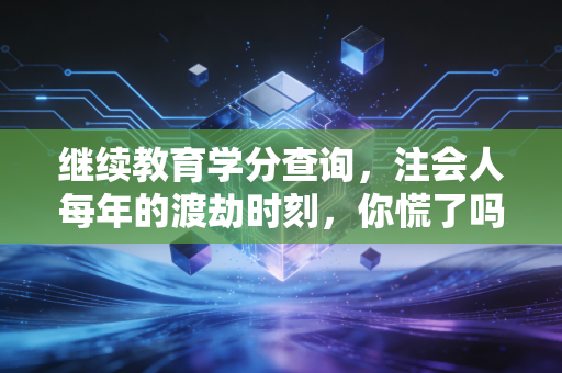 继续教育学分查询,注会人每年的渡劫时刻,你慌了吗?