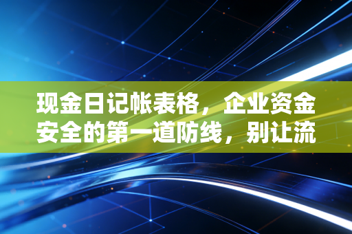 现金日记帐表格，企业资金安全的第一道防线，别让流水账毁了你的生意