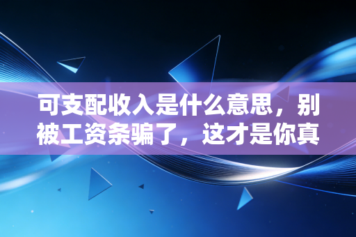 可支配收入是什么意思，别被工资条骗了，这才是你真正的财富密码