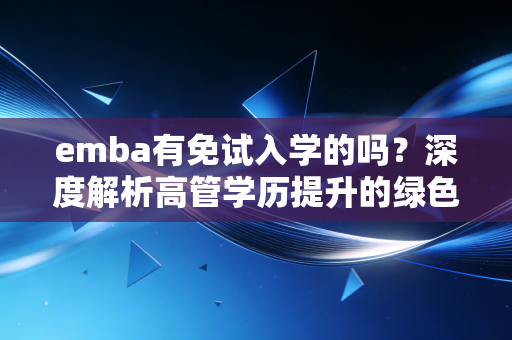 emba有免试入学的吗?深度解析高管学历提升的绿色通道与价值博弈