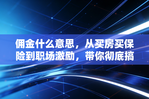 佣金什么意思，从买房买保险到职场激励，带你彻底搞懂这笔隐形收入